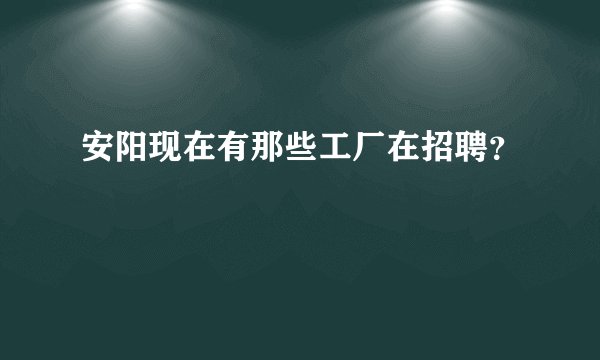 安阳现在有那些工厂在招聘？