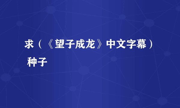 求（《望子成龙》中文字幕） 种子