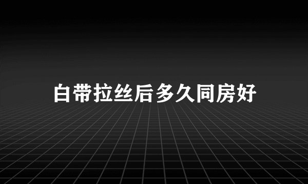 白带拉丝后多久同房好