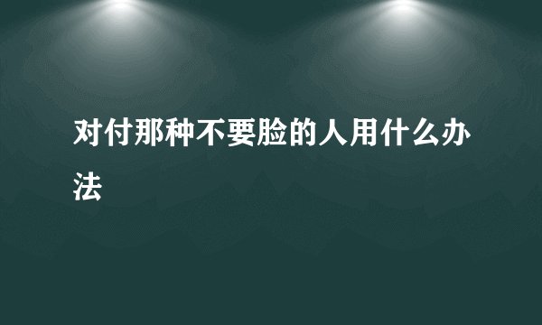 对付那种不要脸的人用什么办法