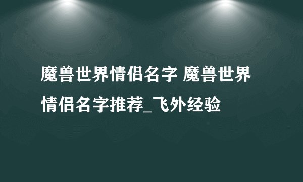 魔兽世界情侣名字 魔兽世界情侣名字推荐_飞外经验