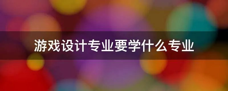 游戏设计专业要学什么专业