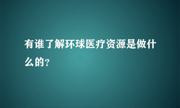 有谁了解环球医疗资源是做什么的？