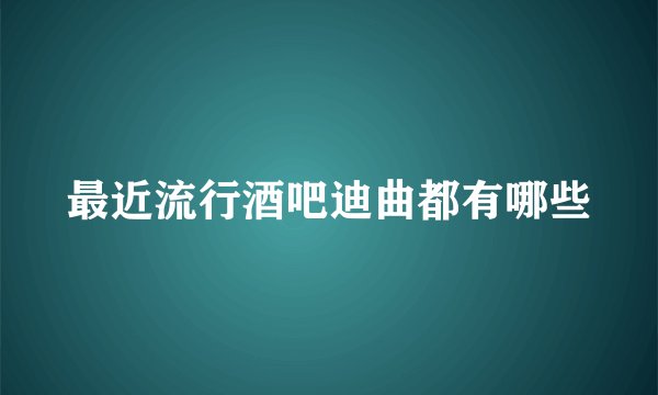 最近流行酒吧迪曲都有哪些