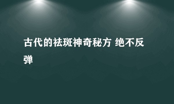 古代的祛斑神奇秘方 绝不反弹