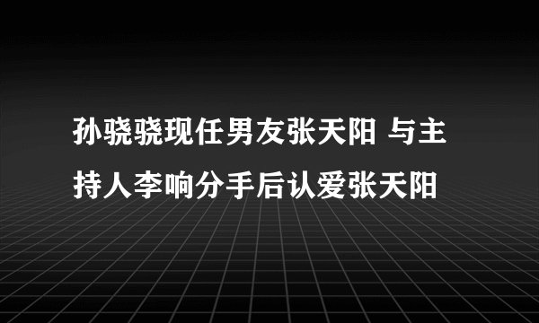 孙骁骁现任男友张天阳 与主持人李响分手后认爱张天阳