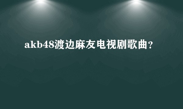 akb48渡边麻友电视剧歌曲？