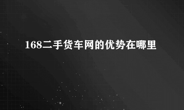168二手货车网的优势在哪里