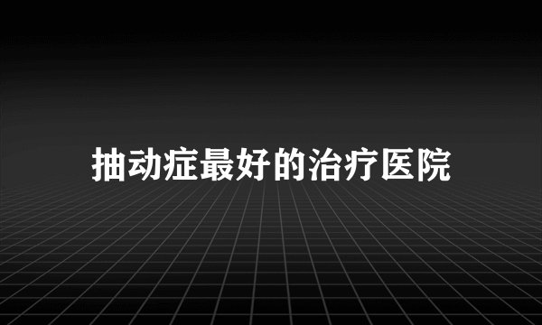 抽动症最好的治疗医院