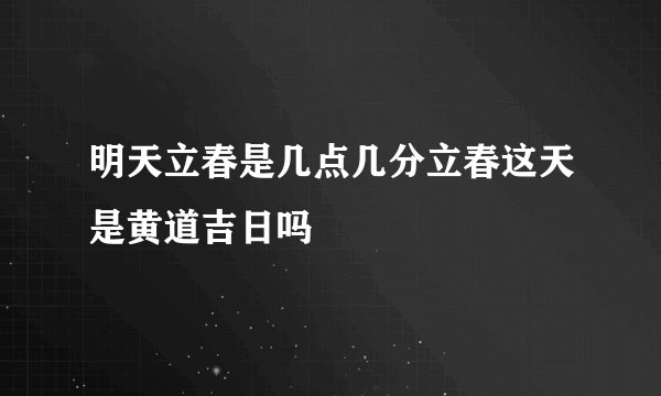 明天立春是几点几分立春这天是黄道吉日吗