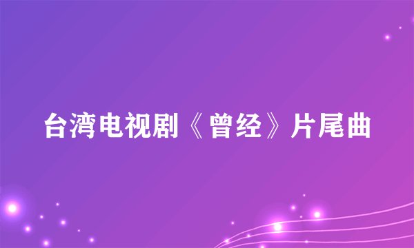 台湾电视剧《曾经》片尾曲