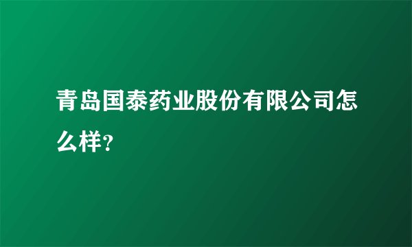 青岛国泰药业股份有限公司怎么样？