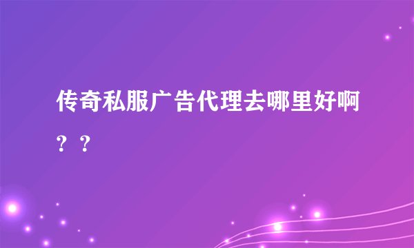 传奇私服广告代理去哪里好啊？？
