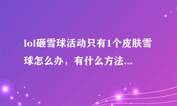 lol砸雪球活动只有1个皮肤雪球怎么办，有什么方法可以换？