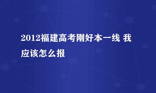 2012福建高考刚好本一线 我应该怎么报
