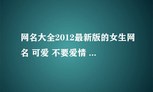 网名大全2012最新版的女生网名 可爱 不要爱情 最好短点