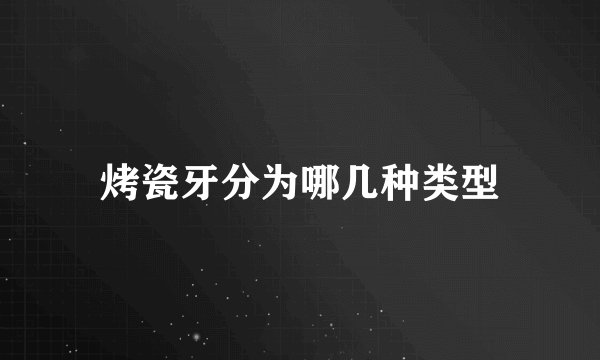 烤瓷牙分为哪几种类型