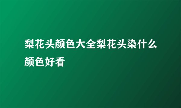 梨花头颜色大全梨花头染什么颜色好看
