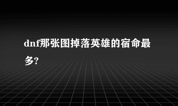 dnf那张图掉落英雄的宿命最多?