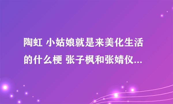 陶虹 小姑娘就是来美化生活的什么梗 张子枫和张婧仪荡秋千意境太美好