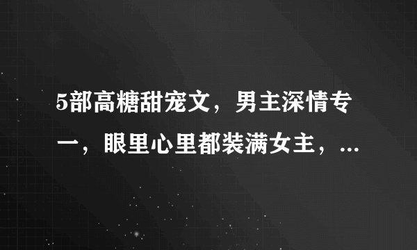 5部高糖甜宠文，男主深情专一，眼里心里都装满女主，分分钟撒糖