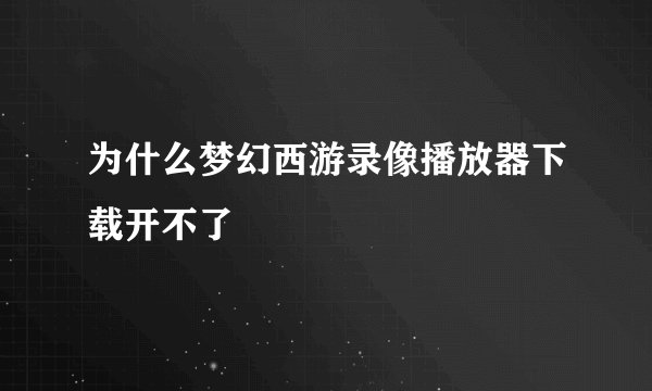 为什么梦幻西游录像播放器下载开不了