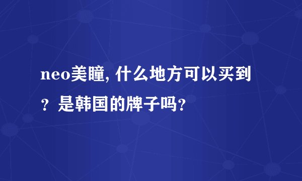 neo美瞳, 什么地方可以买到?是韩国的牌子吗?