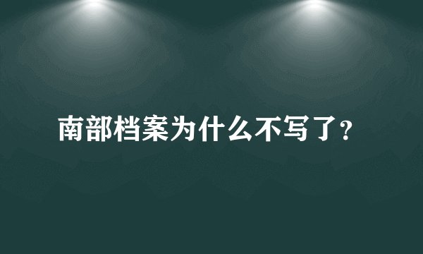 南部档案为什么不写了？