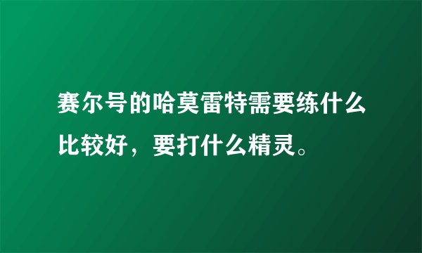 赛尔号的哈莫雷特需要练什么比较好，要打什么精灵。