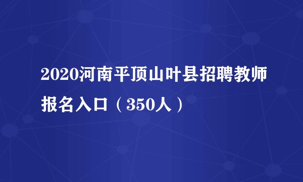 2020河南平顶山叶县招聘教师报名入口（350人）
