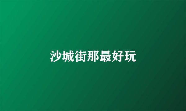 沙城街那最好玩