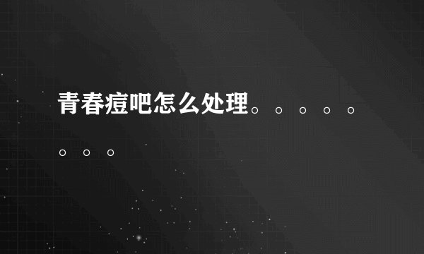 青春痘吧怎么处理。。。。。。。。