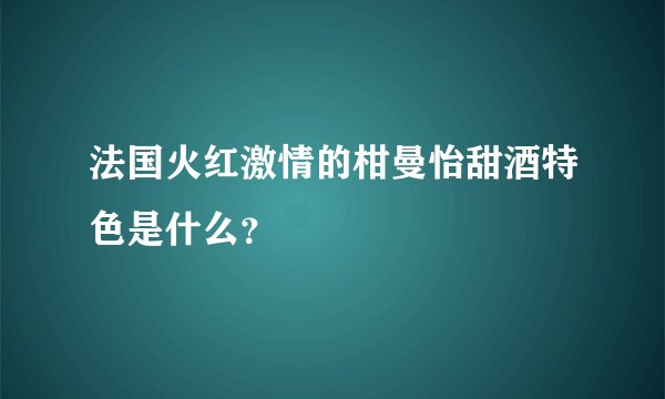 法国火红激情的柑曼怡甜酒特色是什么？