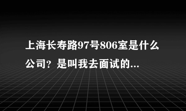上海长寿路97号806室是什么公司?是叫我去面试的。。。。。