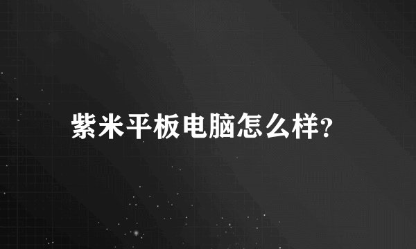 紫米平板电脑怎么样？