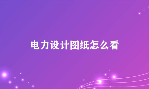 电力设计图纸怎么看