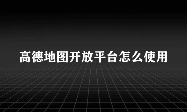 高德地图开放平台怎么使用