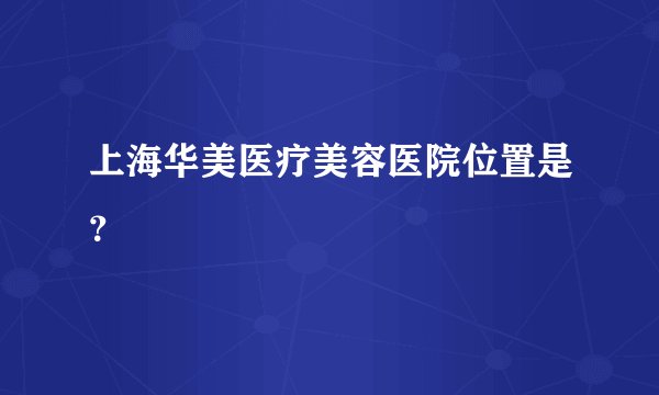 上海华美医疗美容医院位置是？