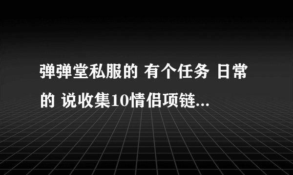 弹弹堂私服的 有个任务 日常的 说收集10情侣项链 是什么意思 怎么收集 知道的告诉？