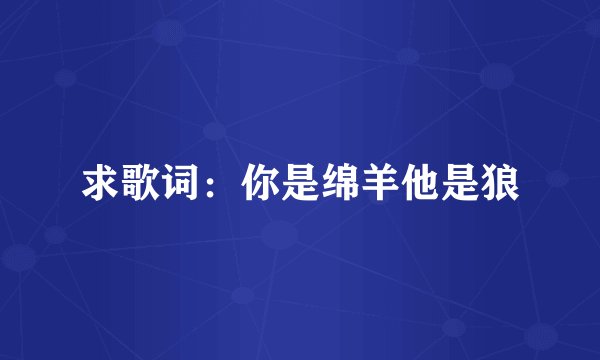求歌词：你是绵羊他是狼