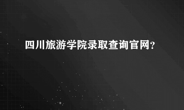 四川旅游学院录取查询官网？