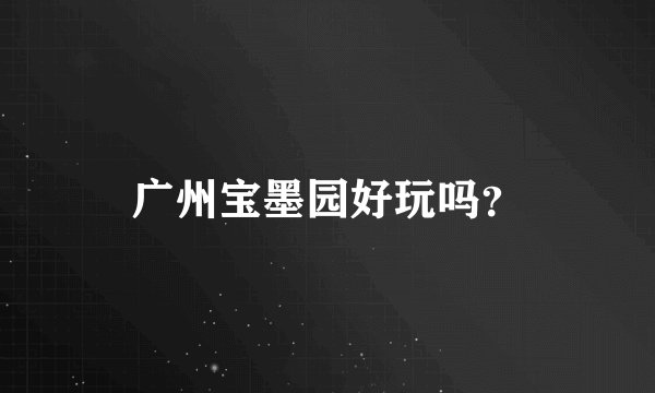 广州宝墨园好玩吗？