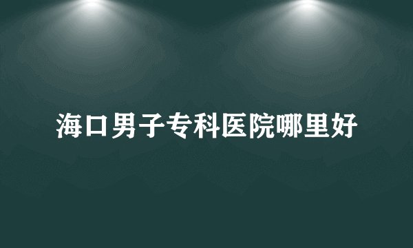 海口男子专科医院哪里好