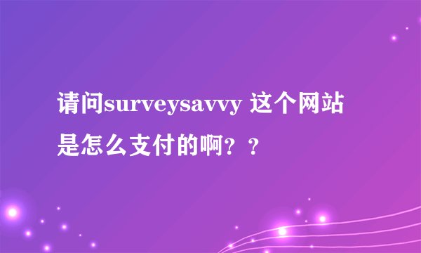 请问surveysavvy 这个网站是怎么支付的啊？？