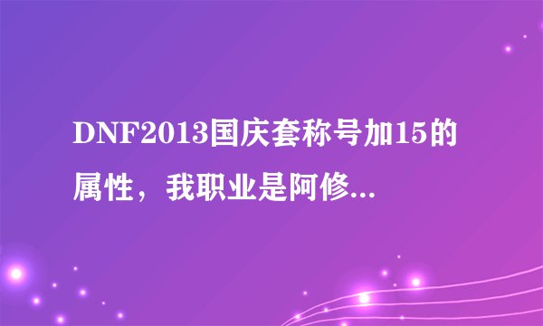 DNF2013国庆套称号加15的属性，我职业是阿修罗到底该选什么属性的称号，称号有火冰光暗。
