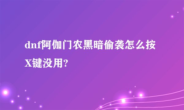 dnf阿伽门农黑暗偷袭怎么按X键没用?