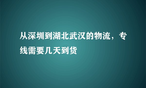 从深圳到湖北武汉的物流，专线需要几天到货
