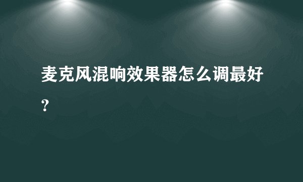 麦克风混响效果器怎么调最好？
