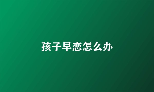 孩子早恋怎么办