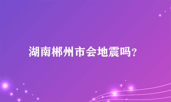 湖南郴州市会地震吗？